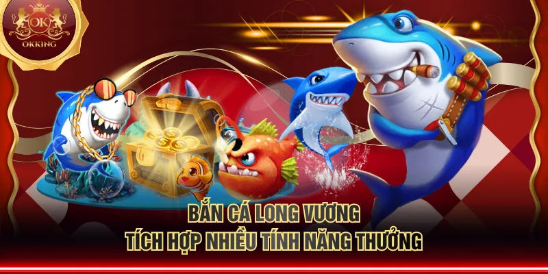 Bắn Cá Long Vương tích hợp nhiều tính năng thưởng